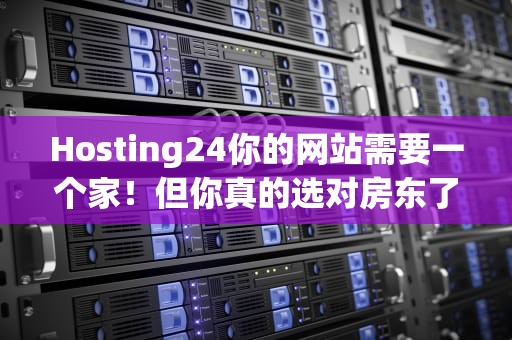 Hosting24你的网站需要一个家！但你真的选对房东了吗？