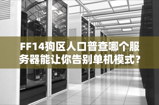 FF14狗区人口普查哪个服务器能让你告别单机模式？老咸鱼实测推荐