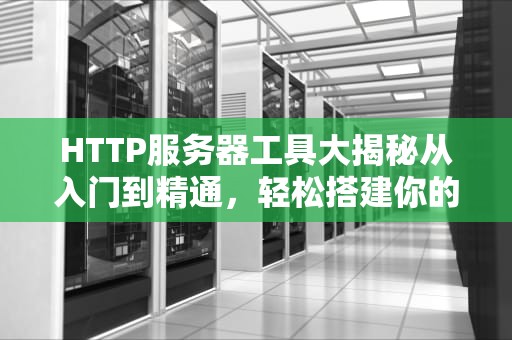 HTTP服务器工具大揭秘从入门到精通，轻松搭建你的第一个Web服务
