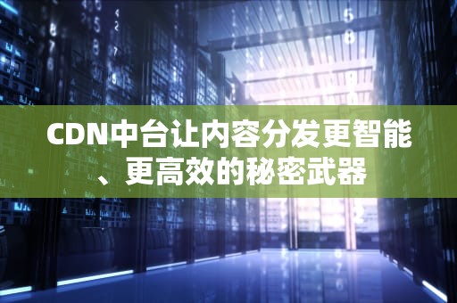 CDN中台让内容分发更智能、更高效的秘密武器