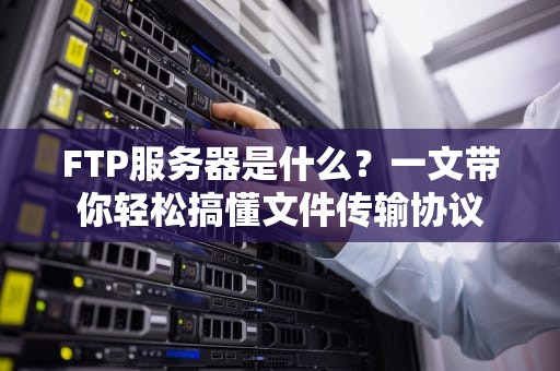 FTP服务器是什么？一文带你轻松搞懂文件传输协议