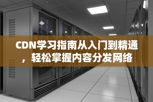 CDN学习指南从入门到精通，轻松掌握内容分发网络
