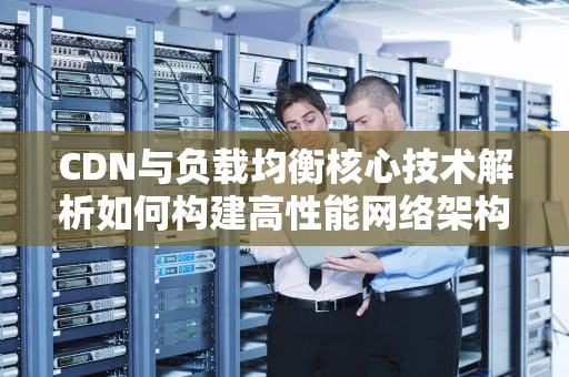 CDN与负载均衡核心技术解析如何构建高性能网络架构？