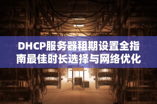 DHCP服务器租期设置全指南最佳时长选择与网络优化技巧