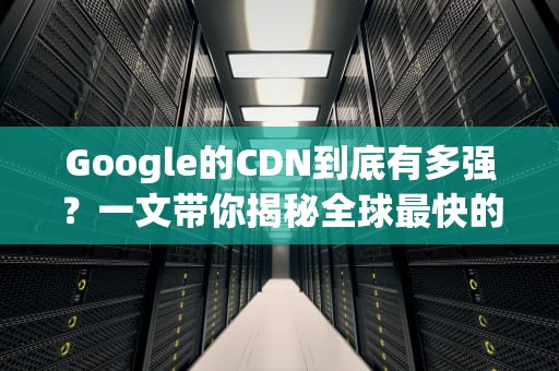 Google的CDN到底有多强？一文带你揭秘全球最快的内容分发网络