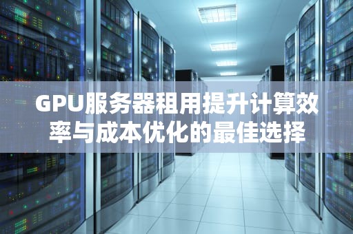 GPU服务器租用提升计算效率与成本优化的最佳选择
