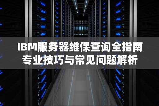 IBM服务器维保查询全指南专业技巧与常见问题解析
