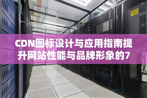 CDN图标设计与应用指南提升网站性能与品牌形象的7个关键策略