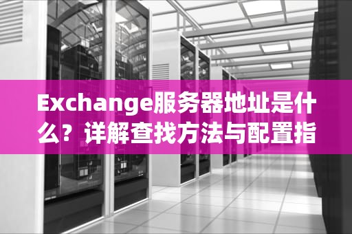 Exchange服务器地址是什么？详解查找方法与配置指南（2023最新版）