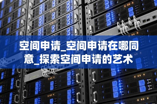 空间申请_空间申请在哪同意_探索空间申请的艺术