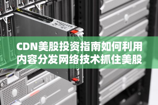 CDN美股投资指南如何利用内容分发网络技术抓住美股市场机遇