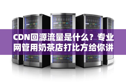 CDN回源流量是什么？专业网管用奶茶店打比方给你讲明白