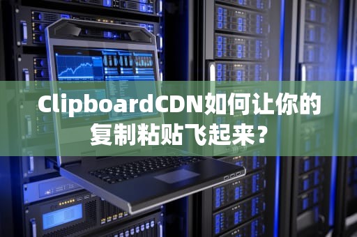 ClipboardCDN如何让你的复制粘贴飞起来？