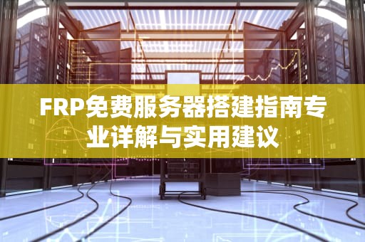 FRP免费服务器搭建指南专业详解与实用建议