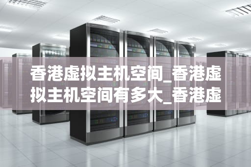 香港虚拟主机空间_香港虚拟主机空间有多大_香港虚拟主机空间的优势与选择