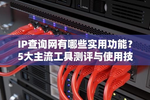 IP查询网有哪些实用功能？5大主流工具测评与使用技巧解析