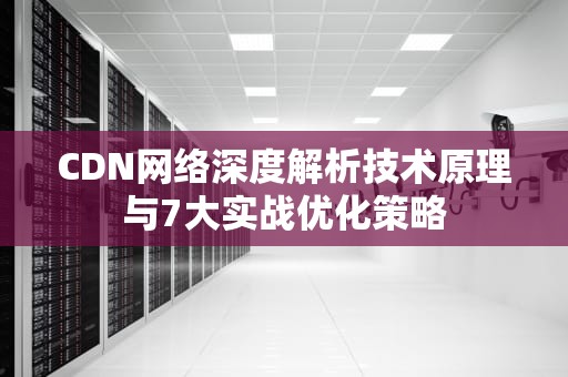 CDN网络深度解析技术原理与7大实战优化策略
