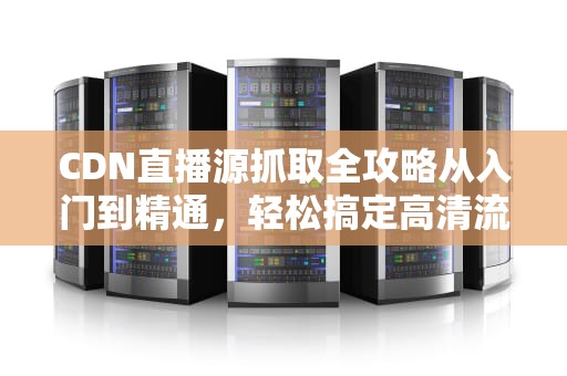 CDN直播源抓取全攻略从入门到精通，轻松搞定高清流畅直播！