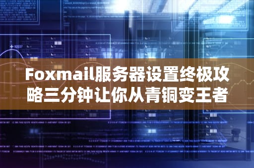 Foxmail服务器设置终极攻略三分钟让你从青铜变王者