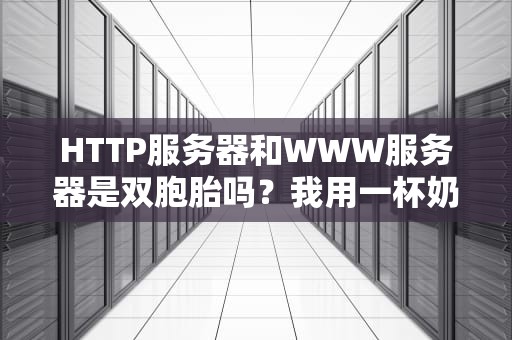 HTTP服务器和WWW服务器是双胞胎吗？我用一杯奶茶的时间给你讲透！