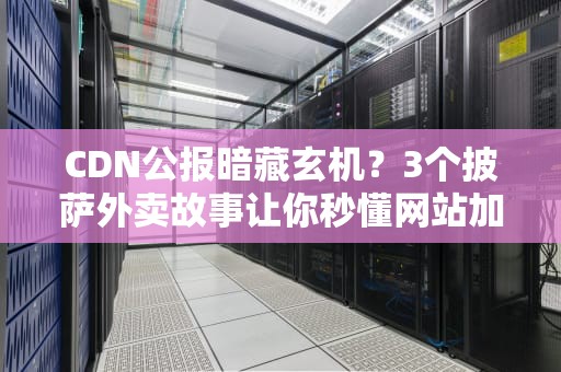 CDN公报暗藏玄机？3个披萨外卖故事让你秒懂网站加速奥秘