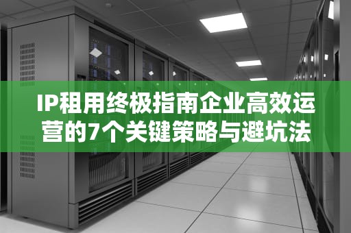 IP租用终极指南企业高效运营的7个关键策略与避坑法则