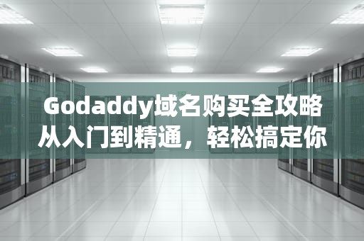 Godaddy域名购买全攻略从入门到精通，轻松搞定你的专属网址！