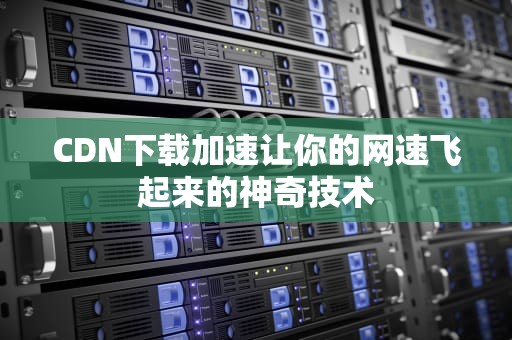 CDN下载加速让你的网速飞起来的神奇技术
