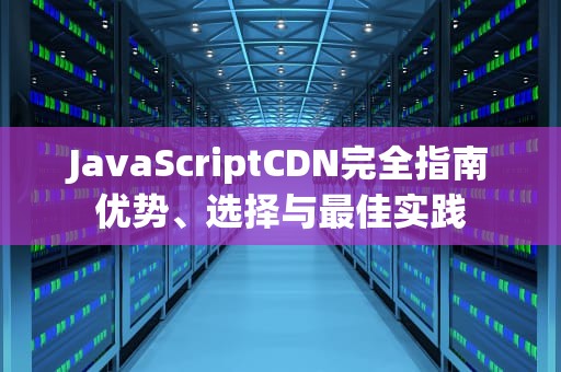 JavaScriptCDN完全指南优势、选择与最佳实践