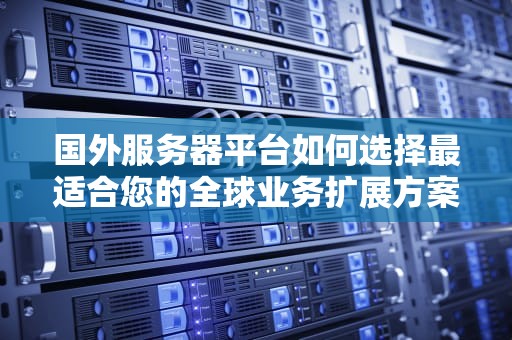 国外服务器平台如何选择最适合您的全球业务扩展方案