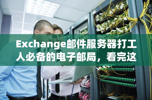 Exchange邮件服务器打工人必备的电子邮局，看完这篇别再甩锅给IT部了！