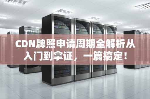 CDN牌照申请周期全解析从入门到拿证，一篇搞定！