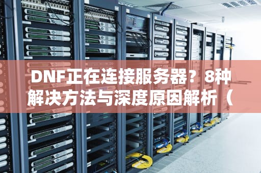 DNF正在连接服务器？8种解决方法与深度原因解析（2023实测版）