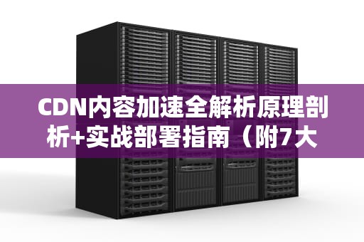 CDN内容加速全解析原理剖析+实战部署指南（附7大行业解决方案）