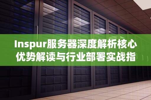 Inspur服务器深度解析核心优势解读与行业部署实战指南