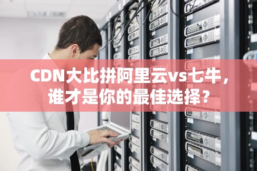 CDN大比拼阿里云vs七牛，谁才是你的最佳选择？