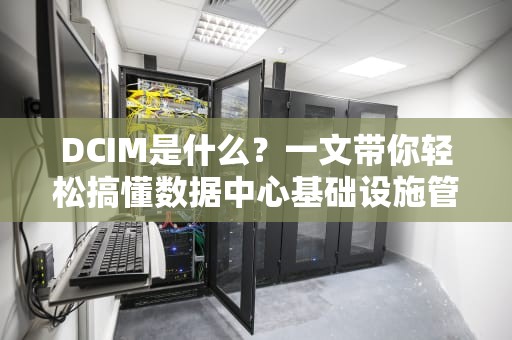 DCIM是什么？一文带你轻松搞懂数据中心基础设施管理