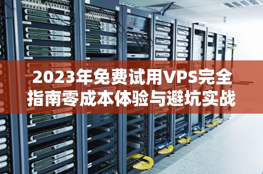 2023年免费试用VPS完全指南零成本体验与避坑实战技巧