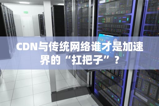 CDN与传统网络谁才是加速界的“扛把子”？