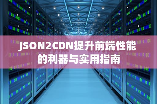 JSON2CDN提升前端性能的利器与实用指南