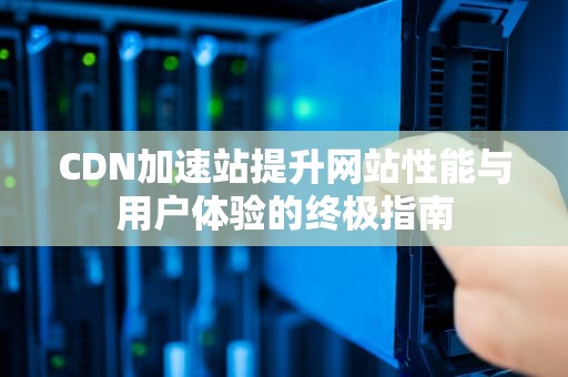 CDN加速站提升网站性能与用户体验的终极指南