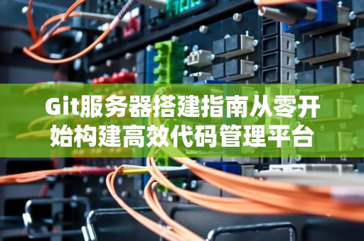 Git服务器搭建指南从零开始构建高效代码管理平台