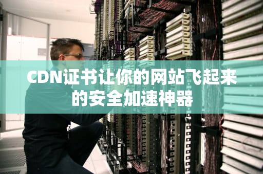 CDN证书让你的网站飞起来的安全加速神器