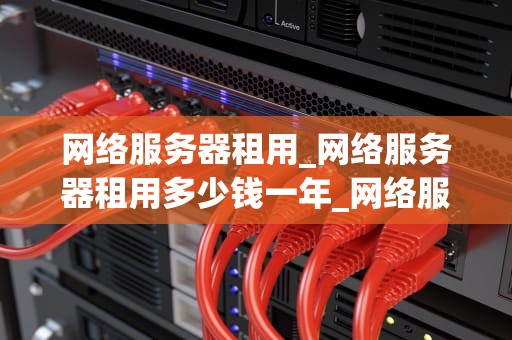 网络服务器租用_网络服务器租用多少钱一年_网络服务器租用的重要性与选择策略