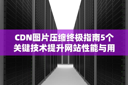 CDN图片压缩终极指南5个关键技术提升网站性能与用户体验