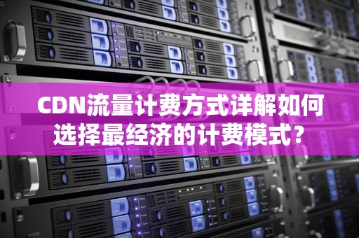 CDN流量计费方式详解如何选择最经济的计费模式？