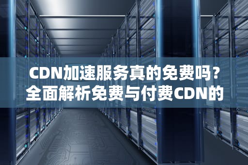 CDN加速服务真的免费吗？全面解析免费与付费CDN的选择策略