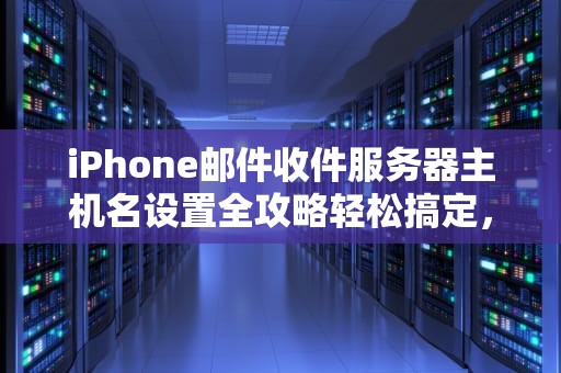 iPhone邮件收件服务器主机名设置全攻略轻松搞定，不再迷茫！