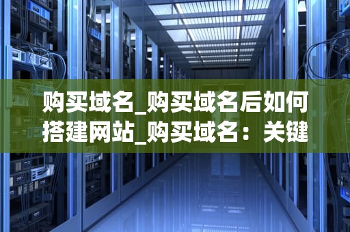 购买域名_购买域名后如何搭建网站_购买域名：关键词的力量与价值