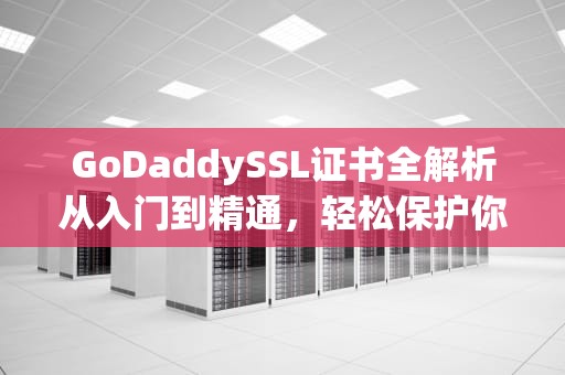 GoDaddySSL证书全解析从入门到精通，轻松保护你的网站安全